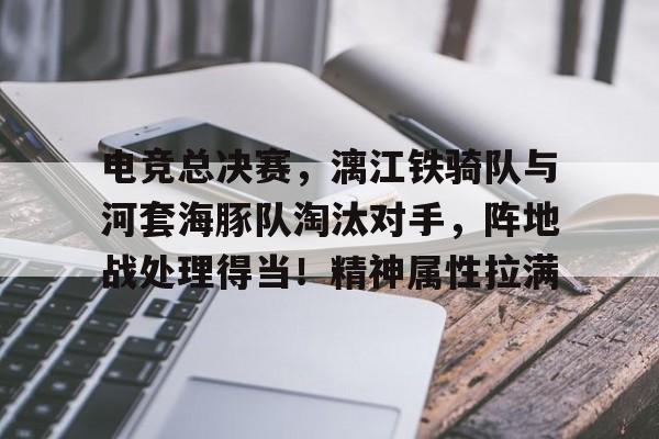 九游手机版包含电竞总决赛，漓江铁骑队与河套海豚队淘汰对手，阵地战处理得当！精神属性拉满的词条