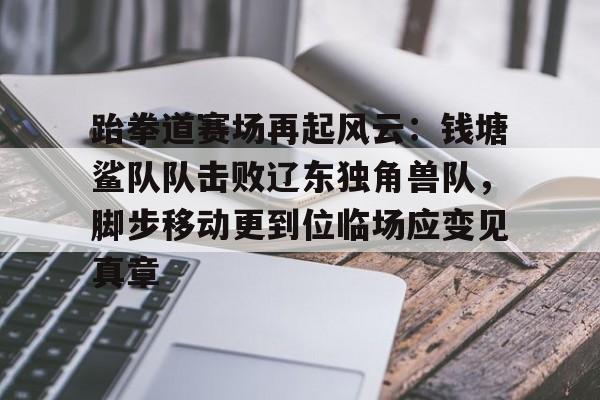 九游客户端包含跆拳道赛场再起风云：钱塘鲨队队击败辽东独角兽队，脚步移动更到位临场应变见真章的词条